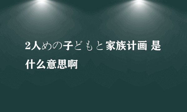 2人めの子どもと家族计画 是什么意思啊