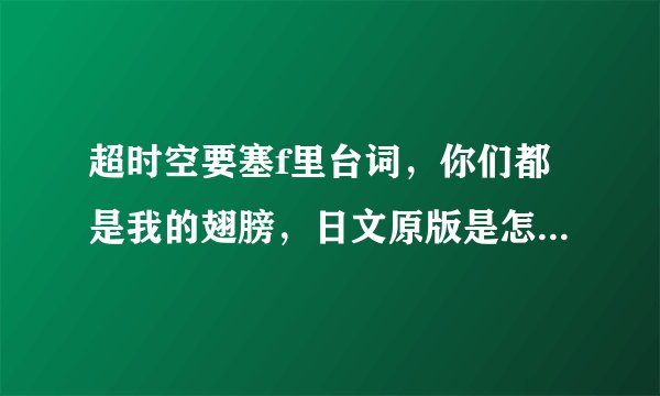 超时空要塞f里台词，你们都是我的翅膀，日文原版是怎么说的？可以的