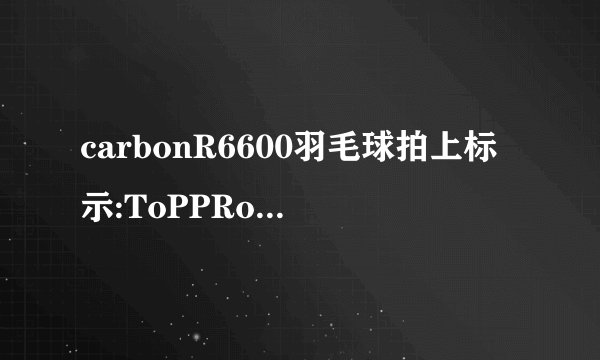 carbonR6600羽毛球拍上标示:ToPPRo sⅰmP|yThe Best是什么意思？