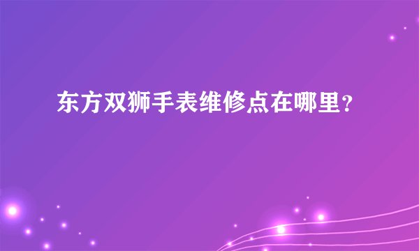 东方双狮手表维修点在哪里？