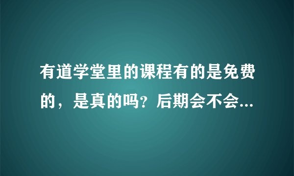 有道学堂里的课程有的是免费的，是真的吗？后期会不会再收费？