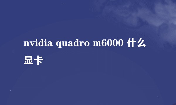 nvidia quadro m6000 什么 显卡