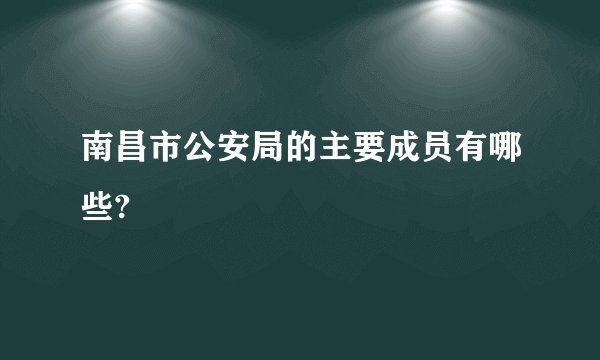 南昌市公安局的主要成员有哪些?