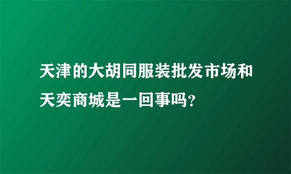天津的大胡同服装批发市场和天奕商城是一回事吗？