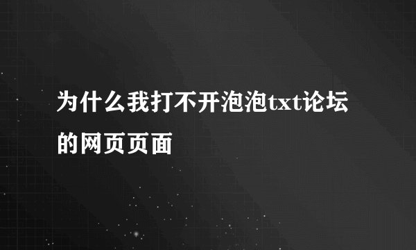 为什么我打不开泡泡txt论坛的网页页面