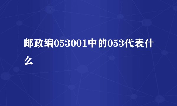 邮政编053001中的053代表什么
