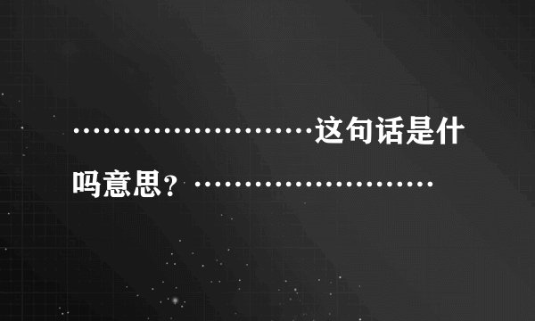……………………这句话是什吗意思？……………………