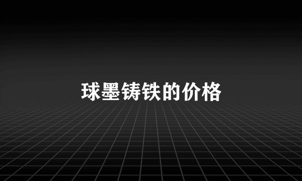 球墨铸铁的价格