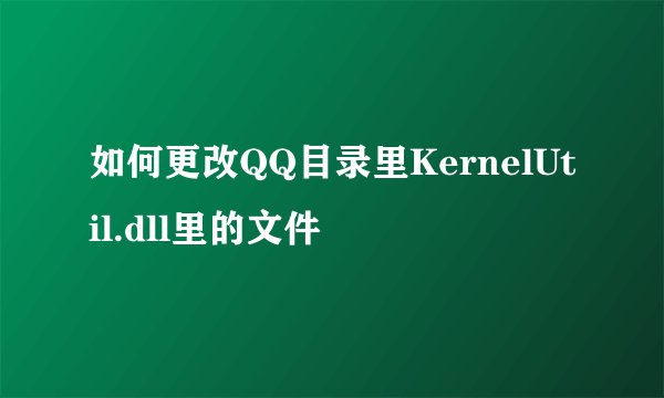 如何更改QQ目录里KernelUtil.dll里的文件
