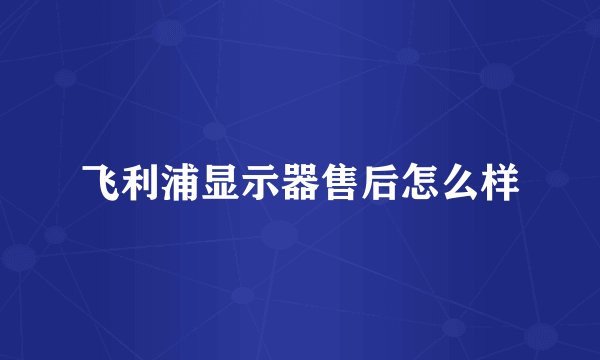 飞利浦显示器售后怎么样