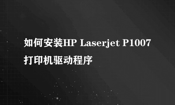 如何安装HP Laserjet P1007打印机驱动程序