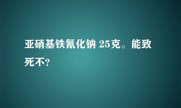 亚硝基铁氰化钠 25克。能致死不？