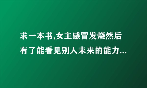 求一本书,女主感冒发烧然后有了能看见别人未来的能力,男主一直暗恋她