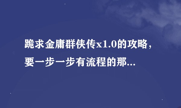跪求金庸群侠传x1.0的攻略，要一步一步有流程的那种，要不不知道该做什么！谢谢