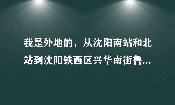 我是外地的，从沈阳南站和北站到沈阳铁西区兴华南街鲁尔大厦怎么走？