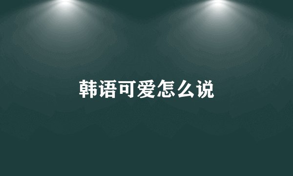韩语可爱怎么说