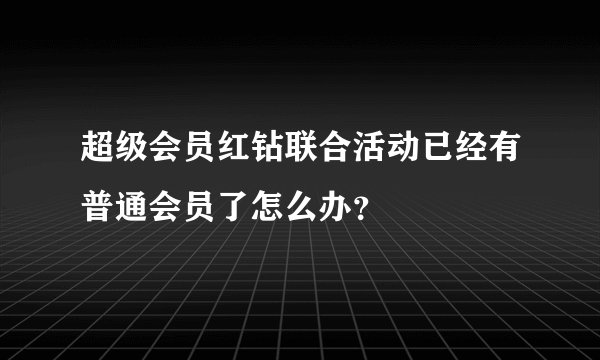 超级会员红钻联合活动已经有普通会员了怎么办？