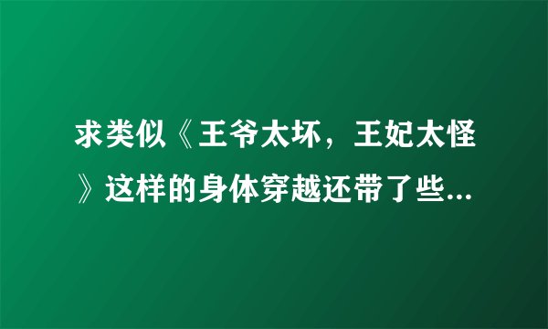 求类似《王爷太坏，王妃太怪》这样的身体穿越还带了些东西的穿越小说！！！