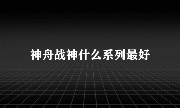 神舟战神什么系列最好