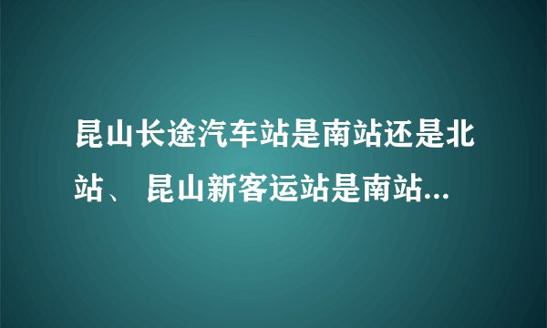 昆山长途汽车站是南站还是北站、 昆山新客运站是南站还是北站