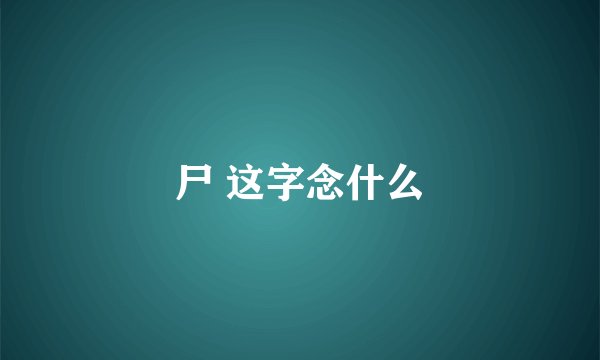 尸 这字念什么
