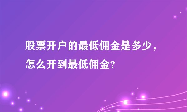 股票开户的最低佣金是多少，怎么开到最低佣金？