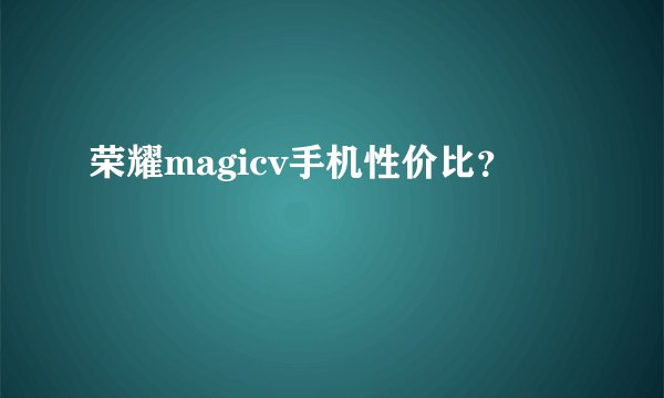 荣耀magicv手机性价比？
