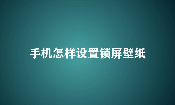手机怎样设置锁屏壁纸
