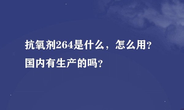 抗氧剂264是什么,怎么用?国内有生产的吗?