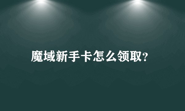 魔域新手卡怎么领取？
