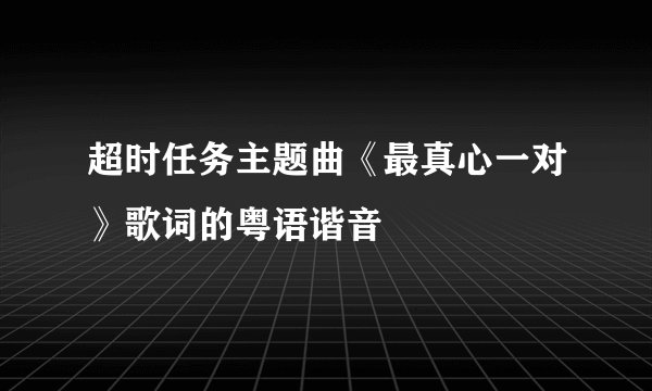 超时任务主题曲《最真心一对》歌词的粤语谐音