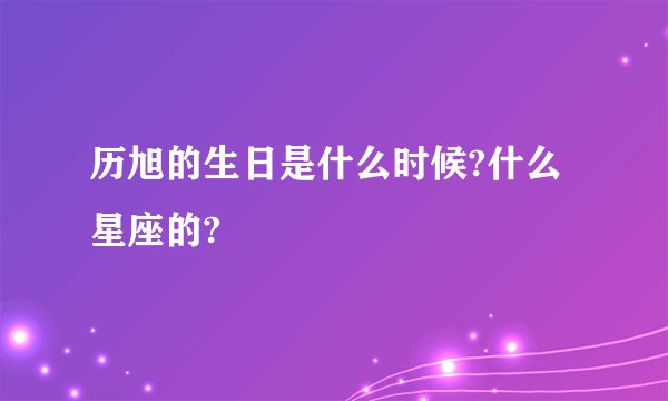 历旭的生日是什么时候?什么星座的?