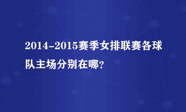 2014-2015赛季女排联赛各球队主场分别在哪？