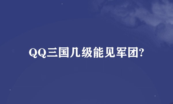 QQ三国几级能见军团?