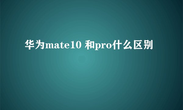 华为mate10 和pro什么区别