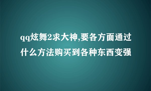 qq炫舞2求大神,要各方面通过什么方法购买到各种东西变强