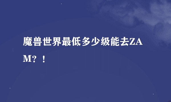 魔兽世界最低多少级能去ZAM？！