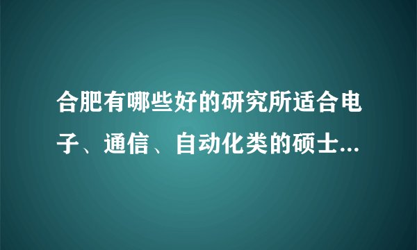 合肥有哪些好的研究所适合电子、通信、自动化类的硕士生就业的啊？