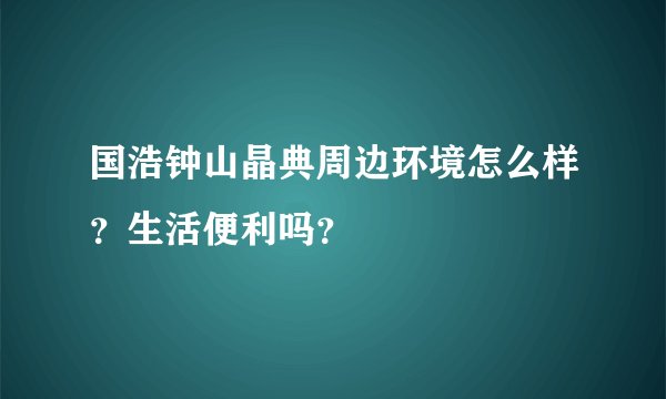 国浩钟山晶典周边环境怎么样？生活便利吗？