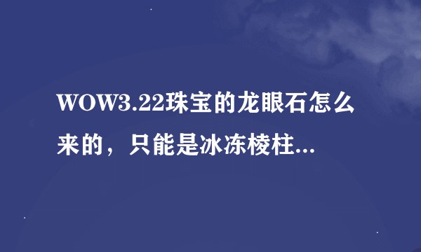 WOW3.22珠宝的龙眼石怎么来的，只能是冰冻棱柱开出来吗？