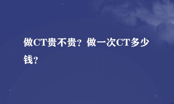 做CT贵不贵？做一次CT多少钱？