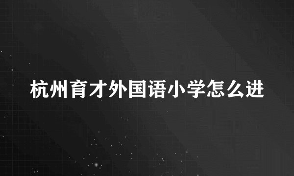 杭州育才外国语小学怎么进
