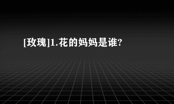 [玫瑰]1.花的妈妈是谁?