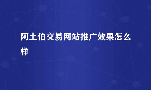 阿土伯交易网站推广效果怎么样
