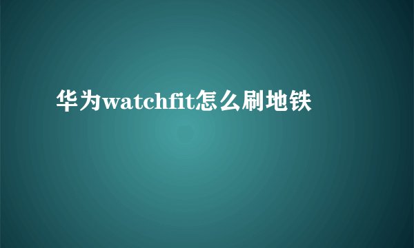 华为watchfit怎么刷地铁