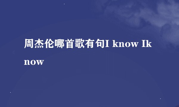 周杰伦哪首歌有句I know Iknow