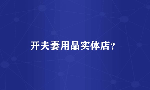 开夫妻用品实体店？