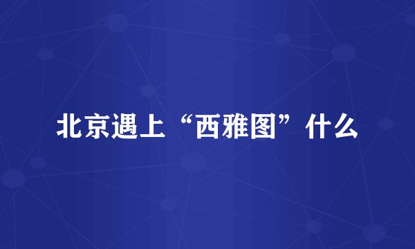 北京遇上“西雅图”什么