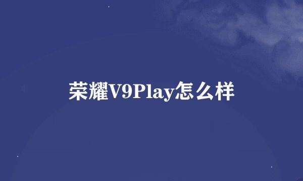 荣耀V9Play怎么样