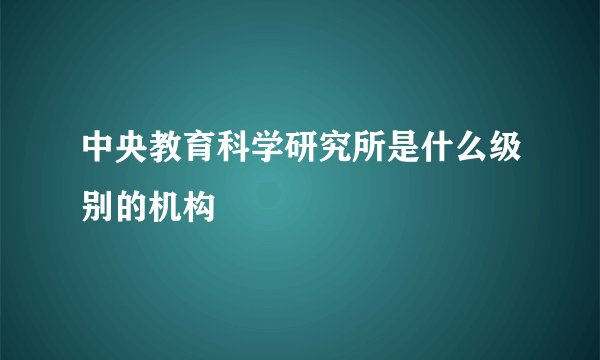 中央教育科学研究所是什么级别的机构